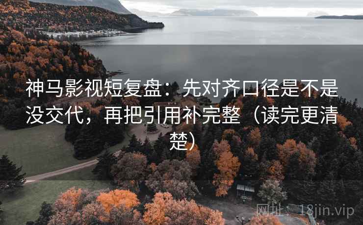 神马影视短复盘：先对齐口径是不是没交代，再把引用补完整（读完更清楚）