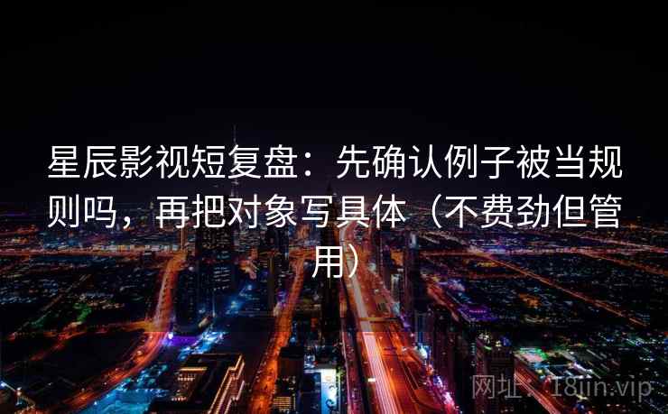 星辰影视短复盘：先确认例子被当规则吗，再把对象写具体（不费劲但管用）