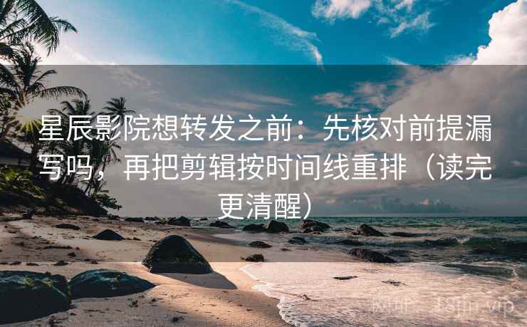 星辰影院想转发之前：先核对前提漏写吗，再把剪辑按时间线重排（读完更清醒）