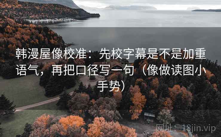 韩漫屋像校准：先校字幕是不是加重语气，再把口径写一句（像做读图小手势）