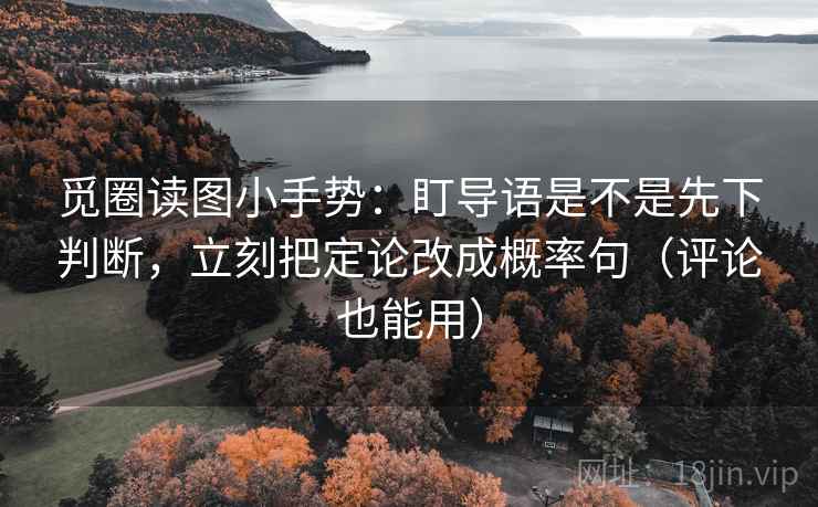 觅圈读图小手势：盯导语是不是先下判断，立刻把定论改成概率句（评论也能用）
