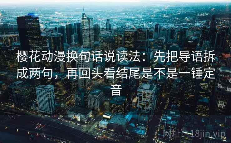 樱花动漫换句话说读法：先把导语拆成两句，再回头看结尾是不是一锤定音