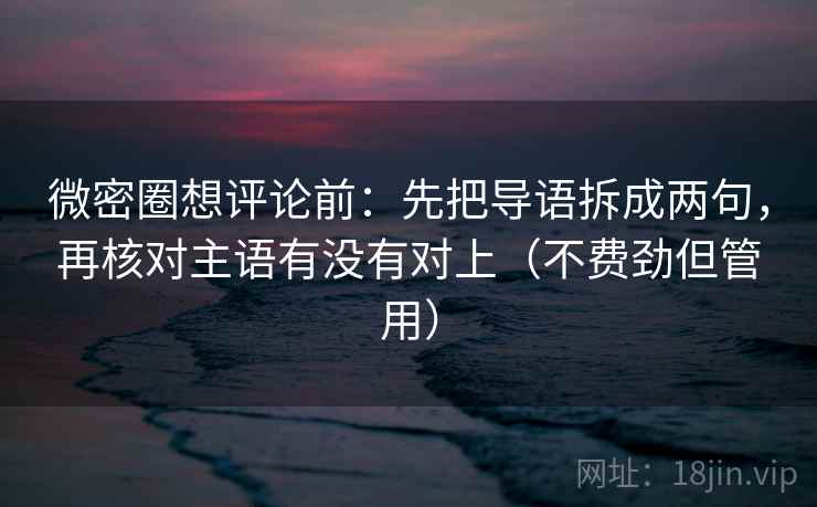 微密圈想评论前：先把导语拆成两句，再核对主语有没有对上（不费劲但管用）