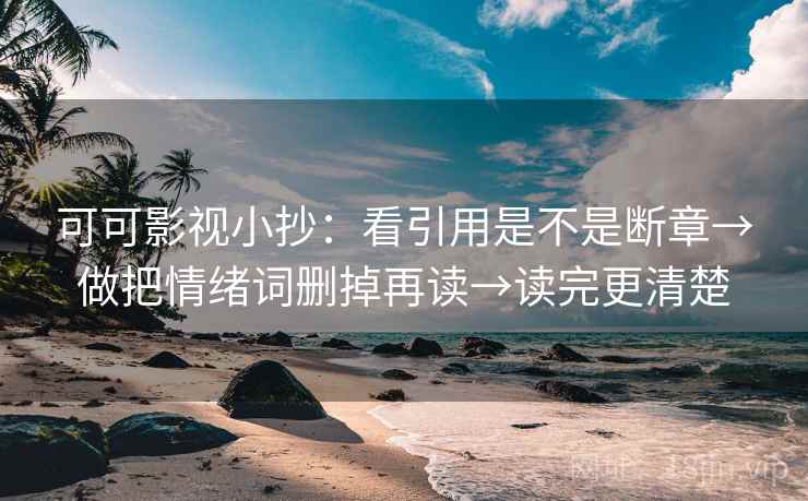 可可影视小抄：看引用是不是断章→做把情绪词删掉再读→读完更清楚