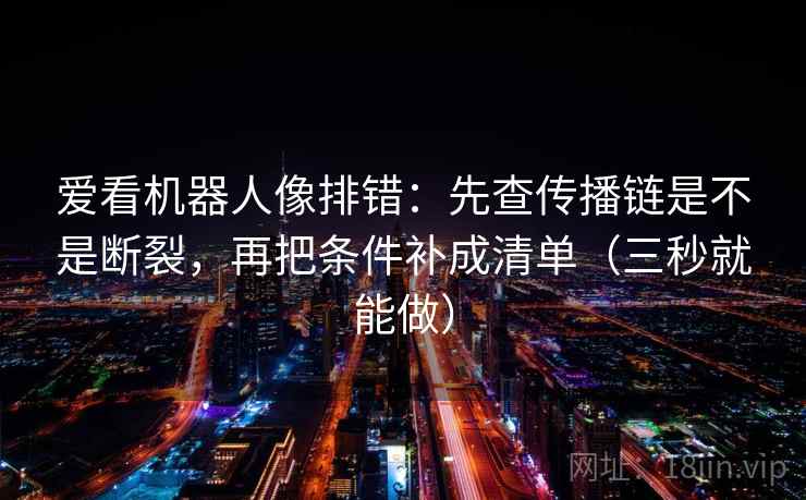 爱看机器人像排错：先查传播链是不是断裂，再把条件补成清单（三秒就能做）