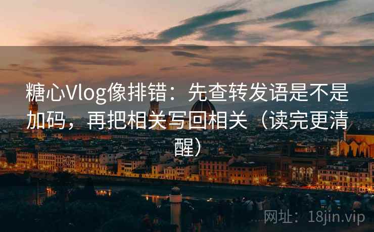 糖心Vlog像排错：先查转发语是不是加码，再把相关写回相关（读完更清醒）