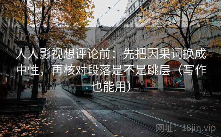 人人影视想评论前：先把因果词换成中性，再核对段落是不是跳层（写作也能用）
