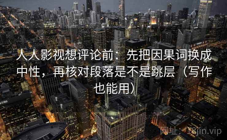 人人影视想评论前：先把因果词换成中性，再核对段落是不是跳层（写作也能用）