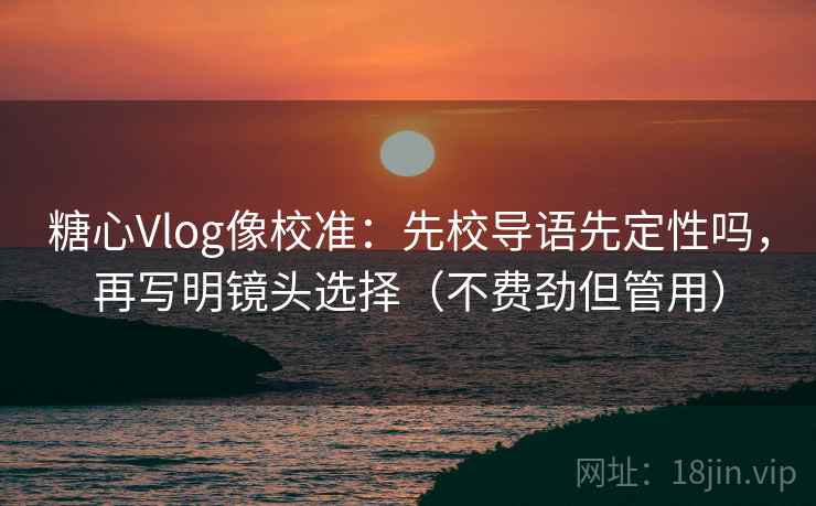 糖心Vlog像校准：先校导语先定性吗，再写明镜头选择（不费劲但管用）