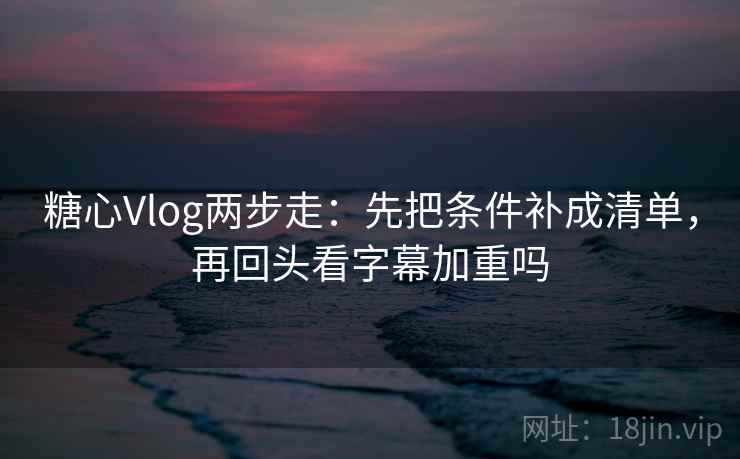 糖心Vlog两步走：先把条件补成清单，再回头看字幕加重吗