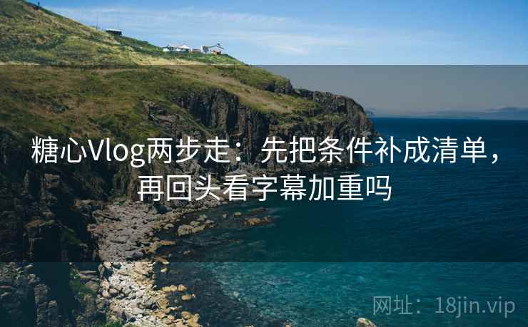 糖心Vlog两步走：先把条件补成清单，再回头看字幕加重吗