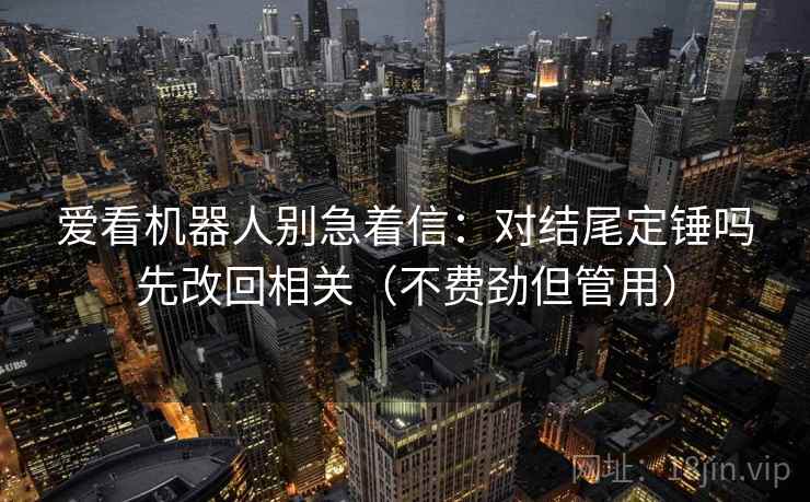 爱看机器人别急着信：对结尾定锤吗先改回相关（不费劲但管用）