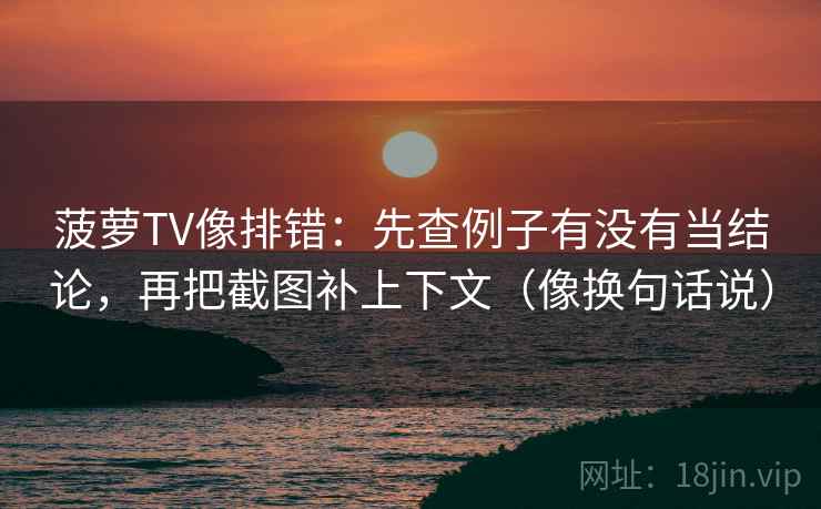 菠萝TV像排错：先查例子有没有当结论，再把截图补上下文（像换句话说）