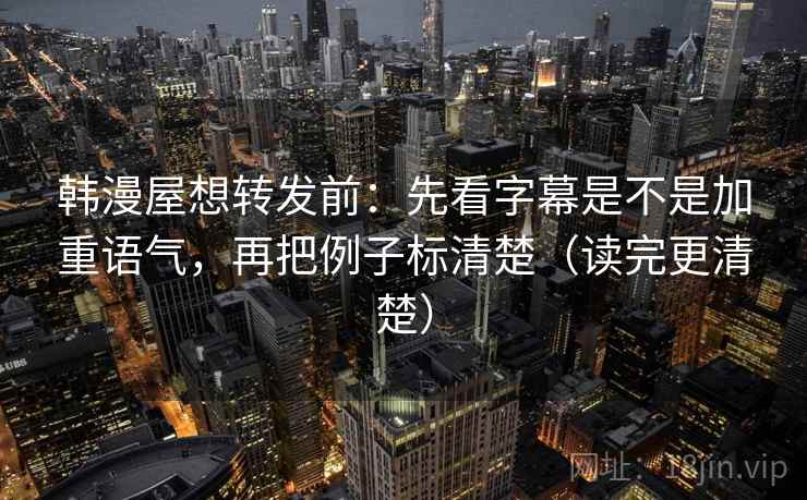 韩漫屋想转发前：先看字幕是不是加重语气，再把例子标清楚（读完更清楚）