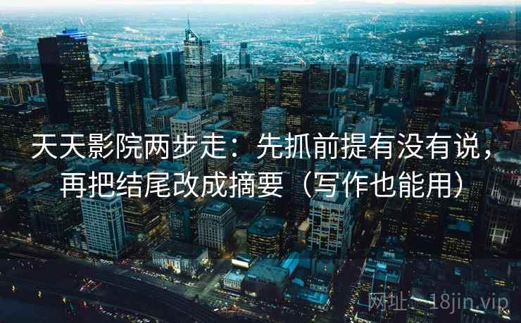 天天影院两步走：先抓前提有没有说，再把结尾改成摘要（写作也能用）