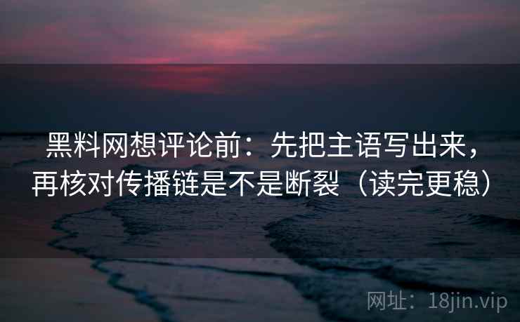 黑料网想评论前：先把主语写出来，再核对传播链是不是断裂（读完更稳）