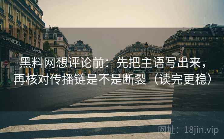 黑料网想评论前：先把主语写出来，再核对传播链是不是断裂（读完更稳）