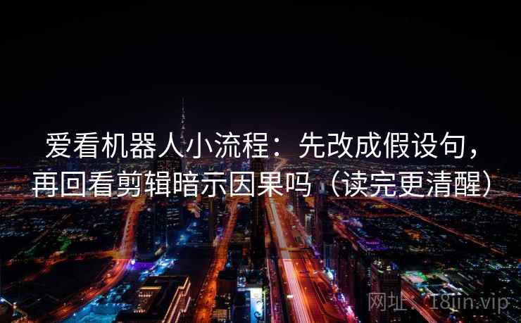 爱看机器人小流程：先改成假设句，再回看剪辑暗示因果吗（读完更清醒）