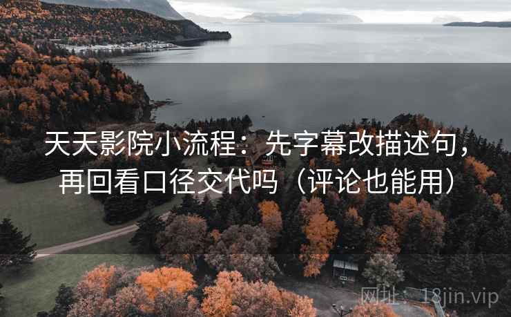 天天影院小流程：先字幕改描述句，再回看口径交代吗（评论也能用）