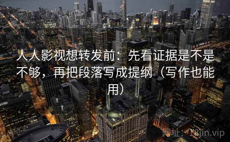 人人影视想转发前：先看证据是不是不够，再把段落写成提纲（写作也能用）