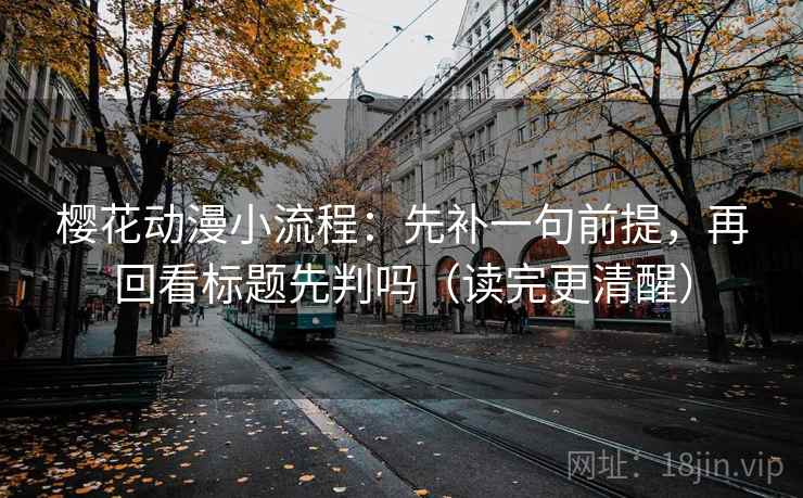 樱花动漫小流程：先补一句前提，再回看标题先判吗（读完更清醒）