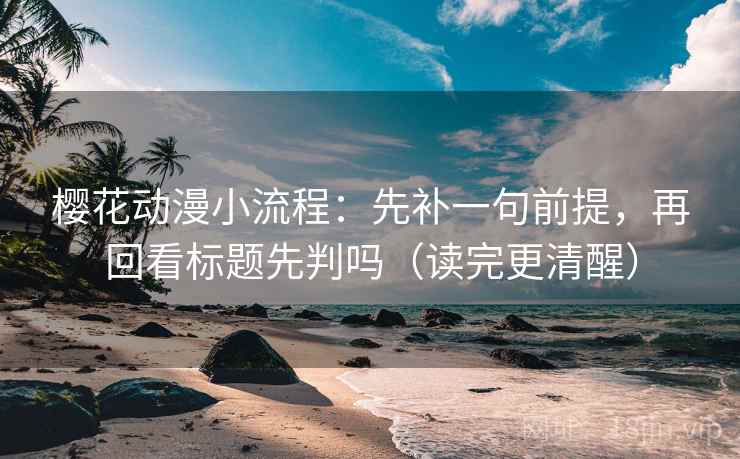 樱花动漫小流程：先补一句前提，再回看标题先判吗（读完更清醒）