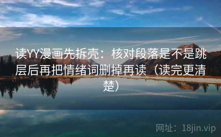 读YY漫画先拆壳：核对段落是不是跳层后再把情绪词删掉再读（读完更清楚）