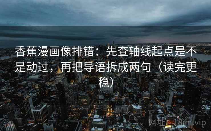 香蕉漫画像排错：先查轴线起点是不是动过，再把导语拆成两句（读完更稳）
