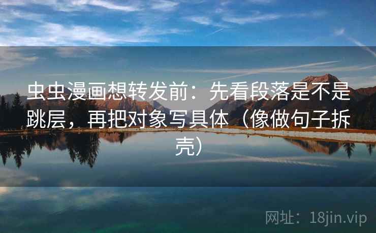 虫虫漫画想转发前：先看段落是不是跳层，再把对象写具体（像做句子拆壳）