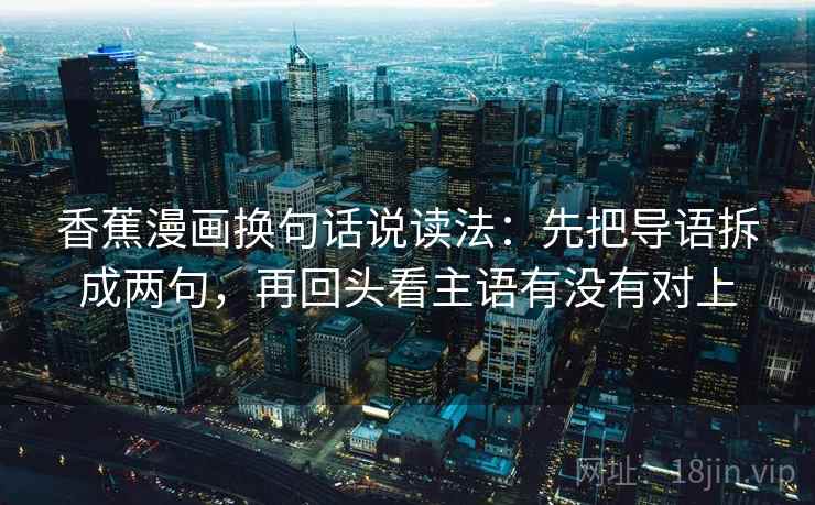 香蕉漫画换句话说读法：先把导语拆成两句，再回头看主语有没有对上