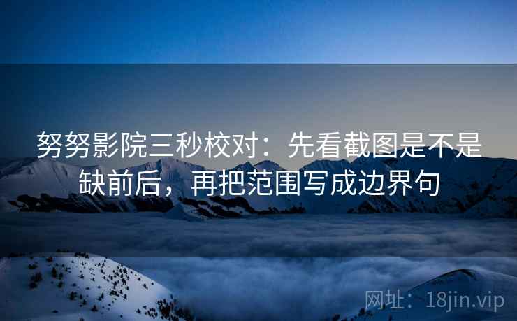 努努影院三秒校对：先看截图是不是缺前后，再把范围写成边界句