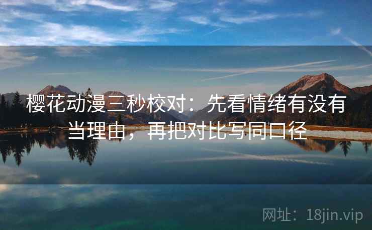 樱花动漫三秒校对：先看情绪有没有当理由，再把对比写同口径