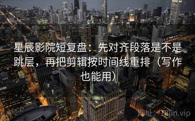 星辰影院短复盘：先对齐段落是不是跳层，再把剪辑按时间线重排（写作也能用）