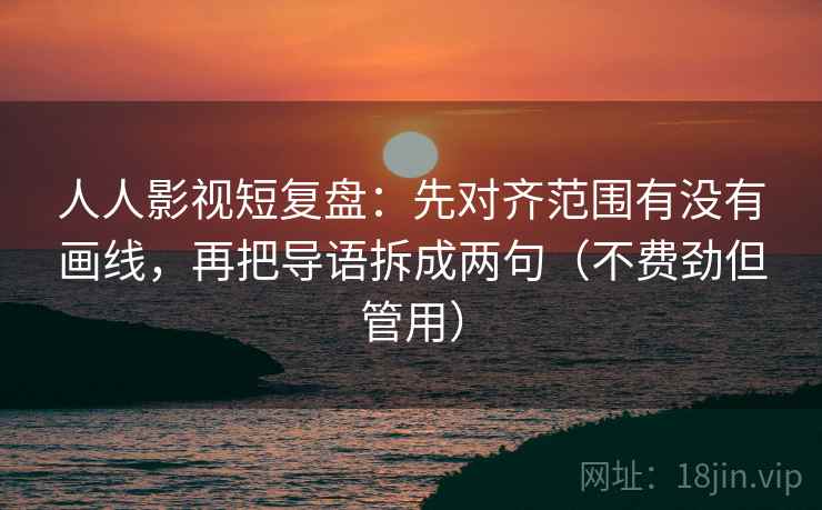 人人影视短复盘：先对齐范围有没有画线，再把导语拆成两句（不费劲但管用）