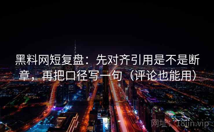 黑料网短复盘：先对齐引用是不是断章，再把口径写一句（评论也能用）