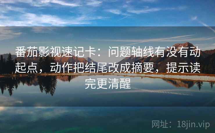 番茄影视速记卡：问题轴线有没有动起点，动作把结尾改成摘要，提示读完更清醒