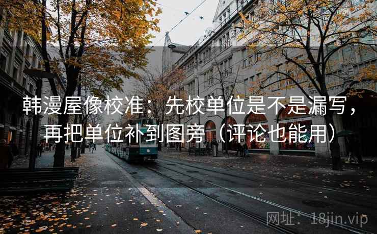 韩漫屋像校准：先校单位是不是漏写，再把单位补到图旁（评论也能用）