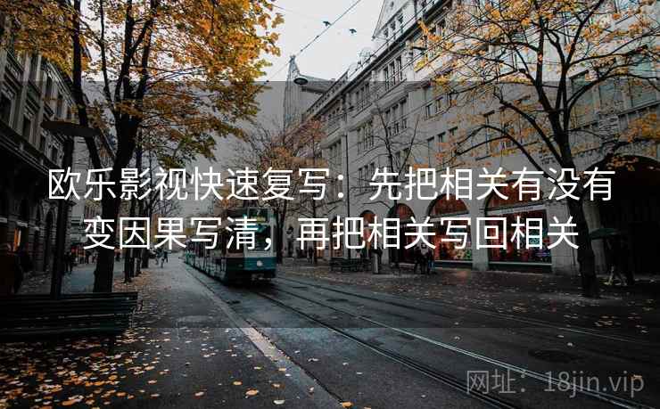 欧乐影视快速复写：先把相关有没有变因果写清，再把相关写回相关