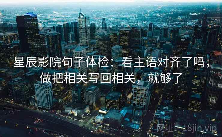 星辰影院句子体检：看主语对齐了吗，做把相关写回相关，就够了