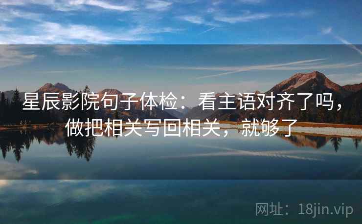 星辰影院句子体检：看主语对齐了吗，做把相关写回相关，就够了