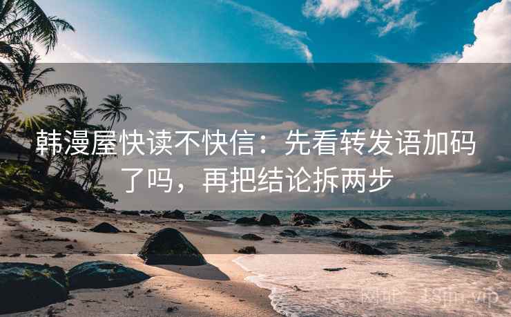 韩漫屋快读不快信：先看转发语加码了吗，再把结论拆两步