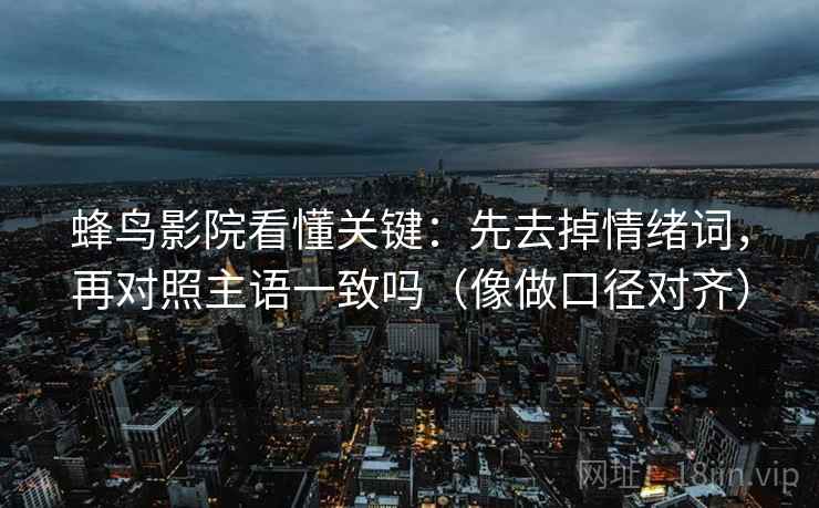 蜂鸟影院看懂关键：先去掉情绪词，再对照主语一致吗（像做口径对齐）