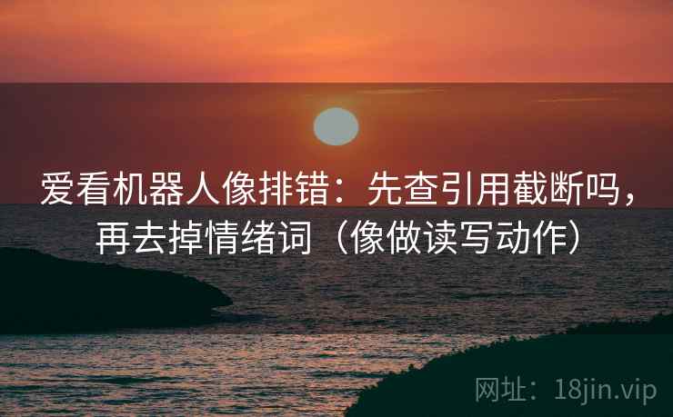 爱看机器人像排错：先查引用截断吗，再去掉情绪词（像做读写动作）