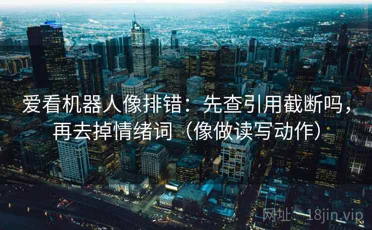 爱看机器人像排错：先查引用截断吗，再去掉情绪词（像做读写动作）