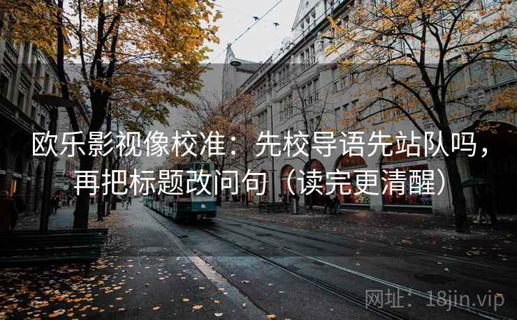 欧乐影视像校准：先校导语先站队吗，再把标题改问句（读完更清醒）