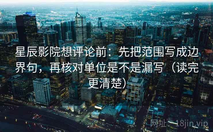 星辰影院想评论前：先把范围写成边界句，再核对单位是不是漏写（读完更清楚）