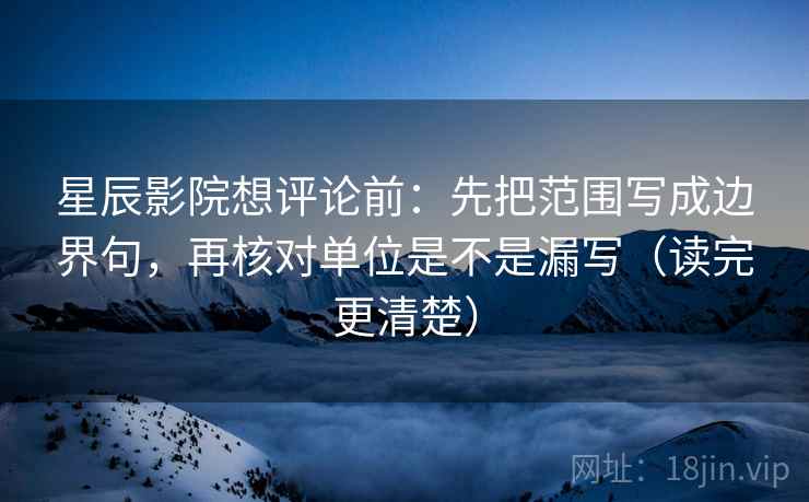 星辰影院想评论前：先把范围写成边界句，再核对单位是不是漏写（读完更清楚）