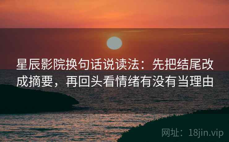 星辰影院换句话说读法：先把结尾改成摘要，再回头看情绪有没有当理由