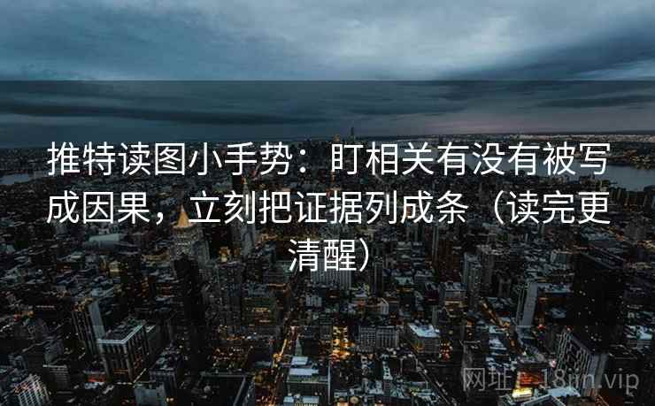 推特读图小手势：盯相关有没有被写成因果，立刻把证据列成条（读完更清醒）