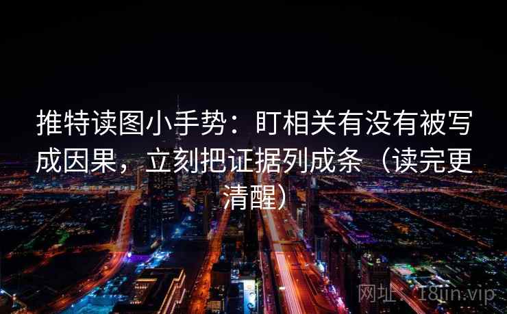 推特读图小手势：盯相关有没有被写成因果，立刻把证据列成条（读完更清醒）